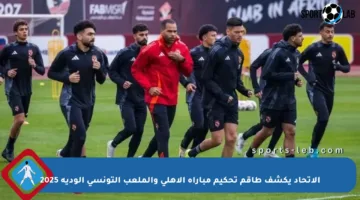 الاتحاد يكشف طاقم تحكيم مباراة الأهلي والملعب التونسي الودية 2025